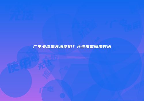 广电卡流量无法使用?六步排查解决方法