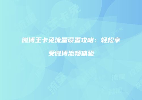 微博王卡免流量设置攻略：轻松享受微博流畅体验