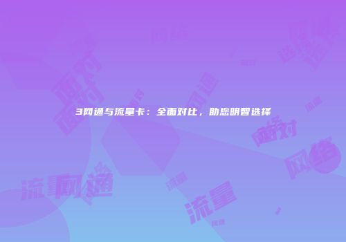 3网通与流量卡:全面对比,助您明智选择