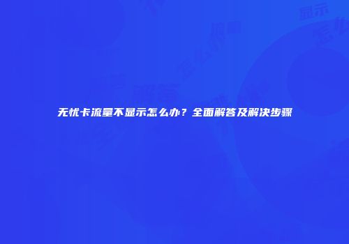 无忧卡流量不显示怎么办？全面解答及解决步骤