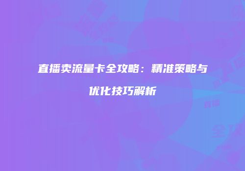 直播卖流量卡全攻略：精准策略与优化技巧解析
