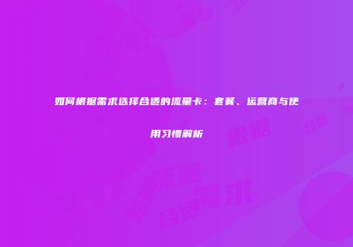如何根据需求选择合适的流量卡:套餐、运营商与使用习惯解析