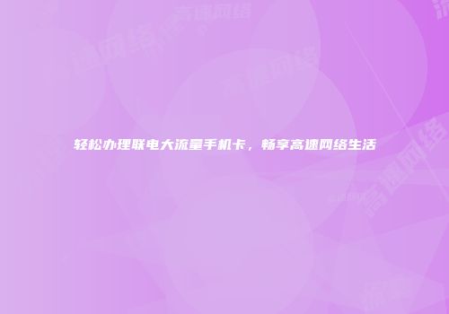 轻松办理联电大流量手机卡，畅享高速网络生活
