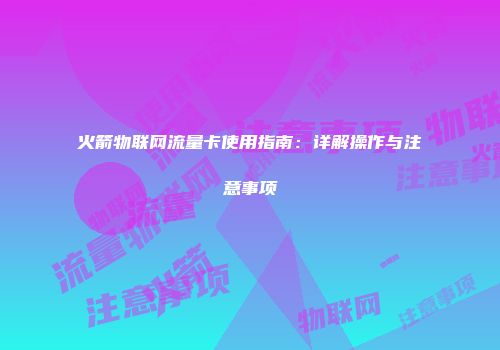 火箭物联网流量卡使用指南：详解操作与注意事项