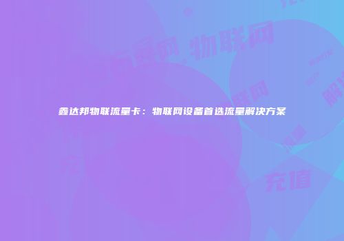 鑫达邦物联流量卡:物联网设备首选流量解决方案