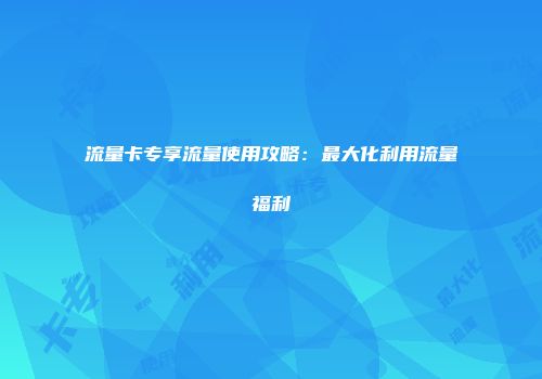 流量卡专享流量使用攻略:最大化利用流量福利
