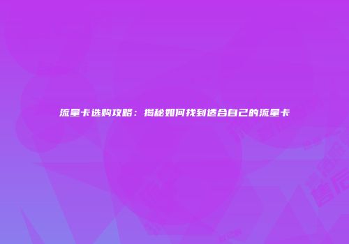 流量卡选购攻略:揭秘如何找到适合自己的流量卡