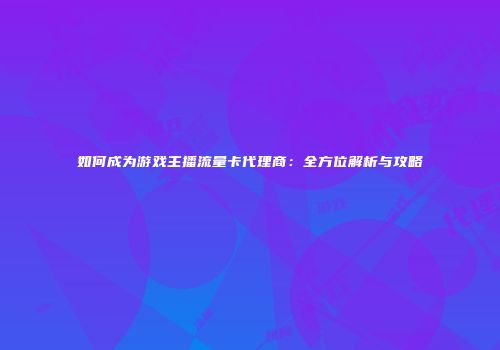 如何成为游戏主播流量卡代理商:全方位解析与攻略