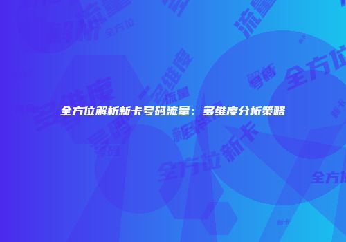 全方位解析新卡号码流量：多维度分析策略