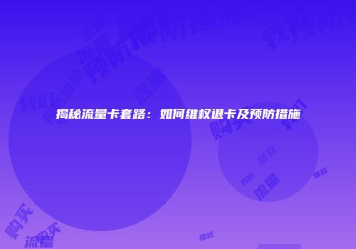揭秘流量卡套路：如何维权退卡及预防措施