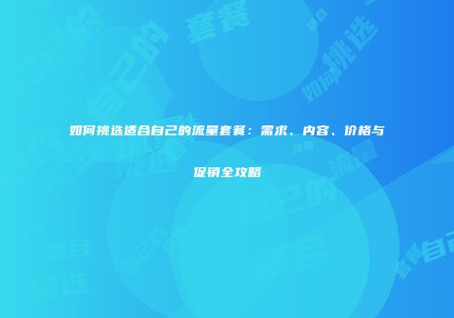 如何挑选适合自己的流量套餐:需求、内容、价格与促销全攻略