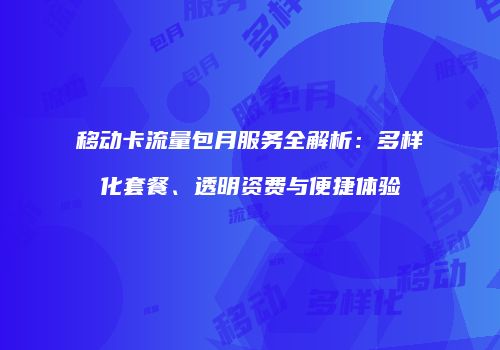 移动卡流量包月服务全解析：多样化套餐、透明资费与便捷体验