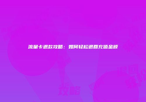 流量卡退款攻略：如何轻松退回充值金额