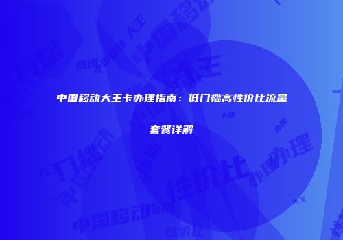 中国移动大王卡办理指南:低门槛高性价比流量套餐详解