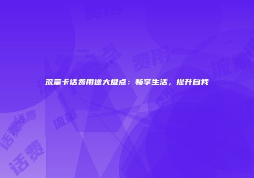 流量卡话费用途大盘点:畅享生活,提升自我