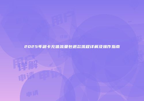 2025年副卡充值流量包退款流程详解及操作指南
