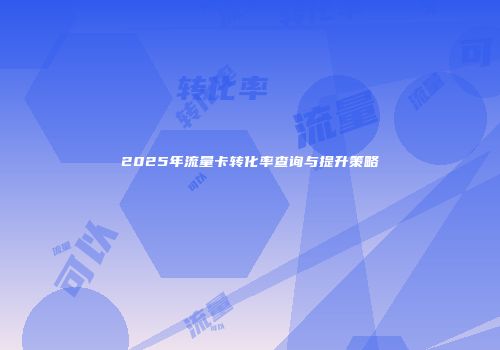 2025年流量卡转化率查询与提升策略