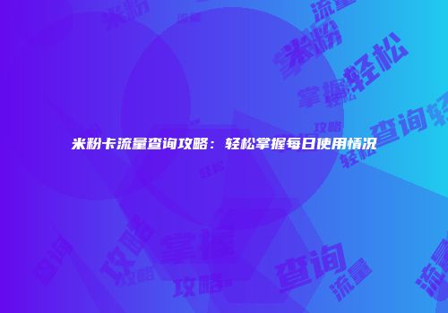 米粉卡流量查询攻略：轻松掌握每日使用情况