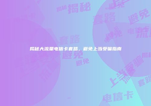 揭秘大流量电信卡套路,避免上当受骗指南