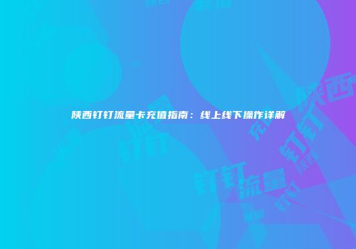 陕西钉钉流量卡充值指南：线上线下操作详解