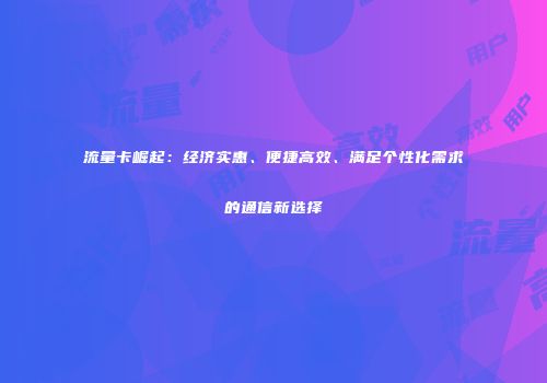 流量卡崛起：经济实惠、便捷高效、满足个性化需求的通信新选择