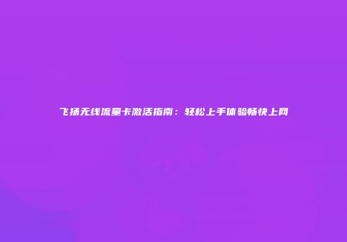 飞扬无线流量卡激活指南：轻松上手体验畅快上网