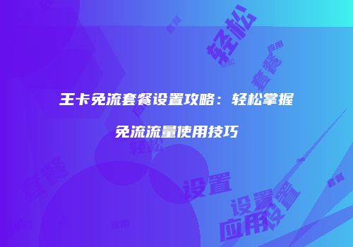 王卡免流套餐设置攻略：轻松掌握免流流量使用技巧