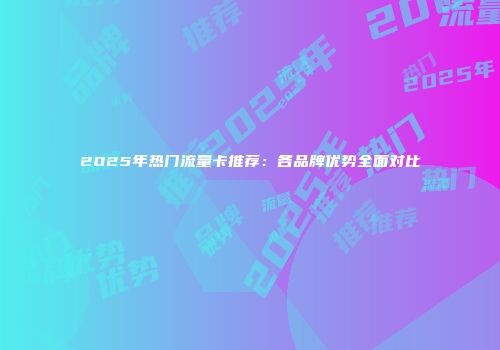 2025年热门流量卡推荐:各品牌优势全面对比