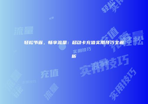 轻松节省，畅享流量：移动卡充值实用技巧全解析