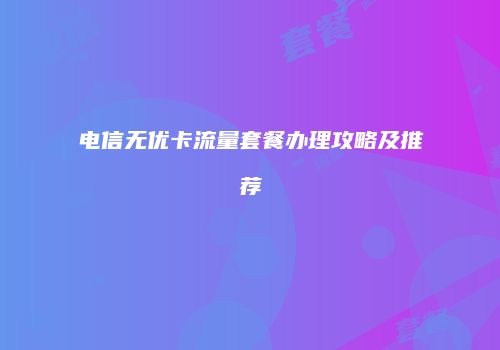 电信无优卡流量套餐办理攻略及推荐
