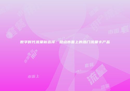 数字时代流量新选择:盘点市面上的热门流量卡产品