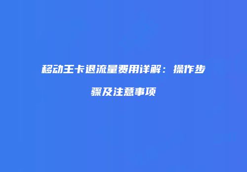 移动王卡退流量费用详解：操作步骤及注意事项