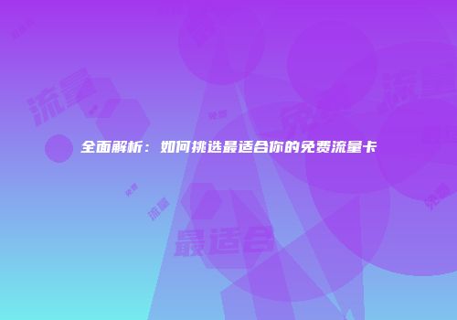 全面解析：如何挑选最适合你的免费流量卡
