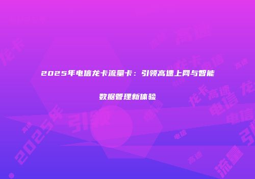 2025年电信龙卡流量卡：引领高速上网与智能数据管理新体验