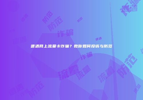 遭遇网上流量卡诈骗？教你如何投诉与防范