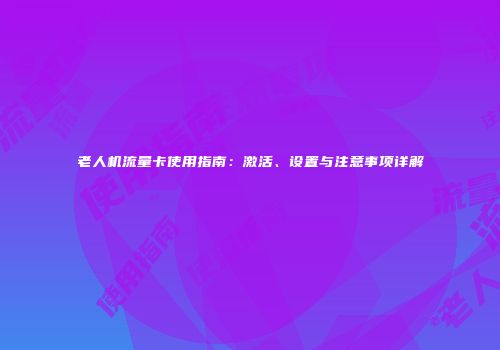 老人机流量卡使用指南:激活、设置与注意事项详解
