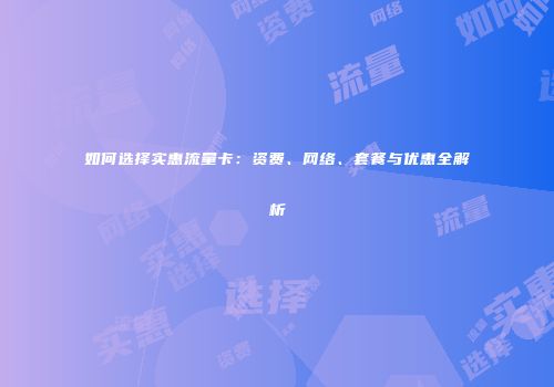 如何选择实惠流量卡:资费、网络、套餐与优惠全解析