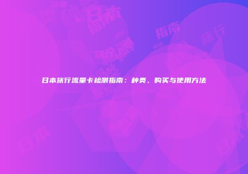 日本旅行流量卡检测指南：种类、购买与使用方法
