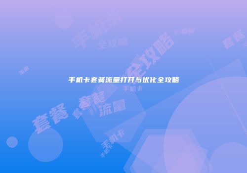 手机卡套餐流量打开与优化全攻略