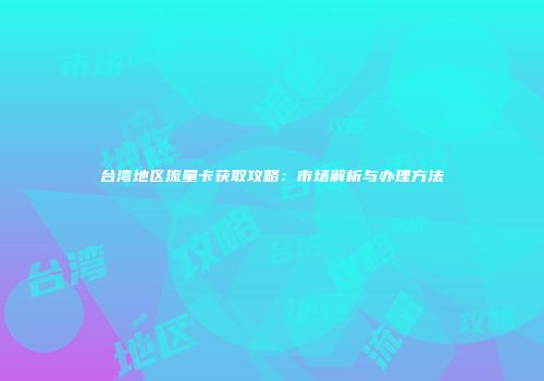 台湾地区流量卡获取攻略：市场解析与办理方法
