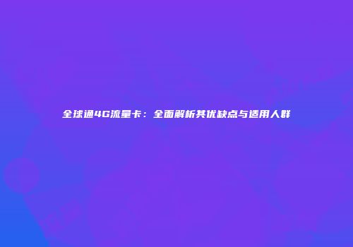 全球通4G流量卡：全面解析其优缺点与适用人群