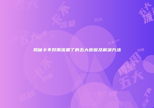 揭秘卡不好用流量了的五大原因及解决方法