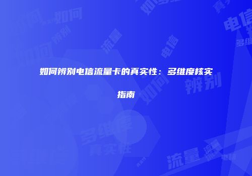 如何辨别电信流量卡的真实性：多维度核实指南