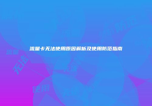 流量卡无法使用原因解析及使用防范指南