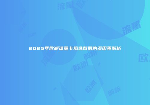 2025年欧洲流量卡热选背后的多因素解析
