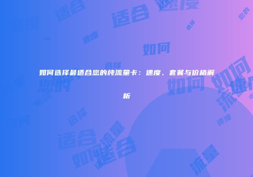 如何选择最适合您的纯流量卡：速度、套餐与价格解析