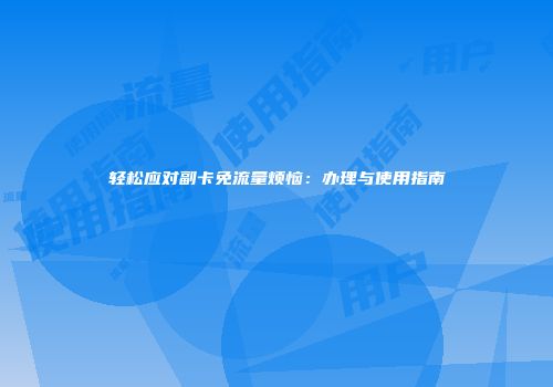 轻松应对副卡免流量烦恼：办理与使用指南