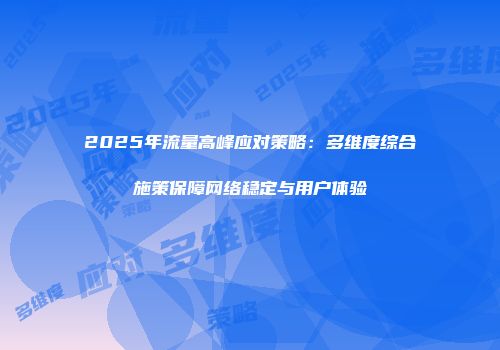 2025年流量高峰应对策略：多维度综合施策保障网络稳定与用户体验