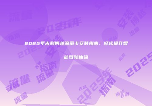 2025年吉利博越流量卡安装指南：轻松提升智能驾驶体验