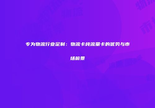专为物流行业定制：物流卡纯流量卡的优势与市场前景